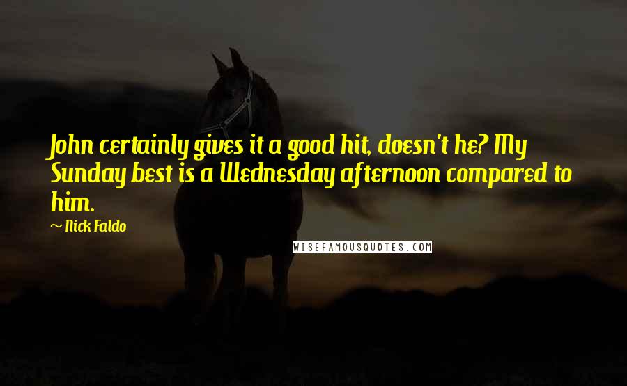 Nick Faldo Quotes: John certainly gives it a good hit, doesn't he? My Sunday best is a Wednesday afternoon compared to him.