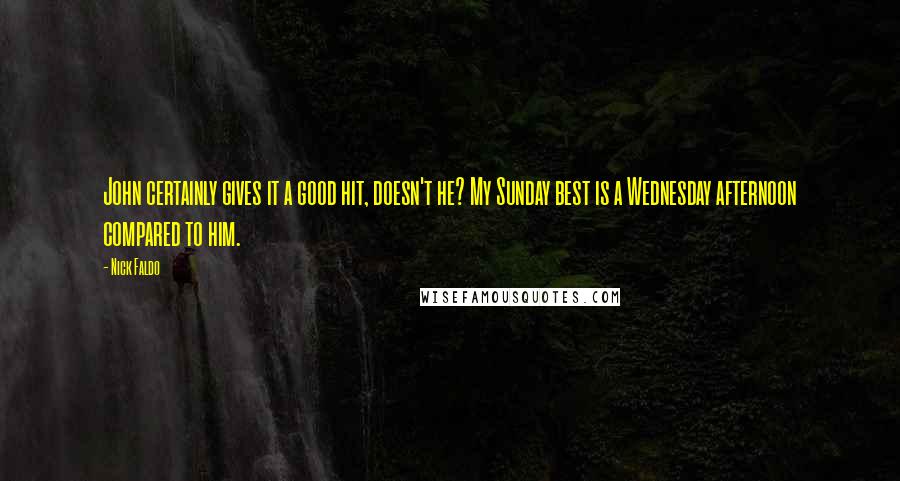 Nick Faldo Quotes: John certainly gives it a good hit, doesn't he? My Sunday best is a Wednesday afternoon compared to him.