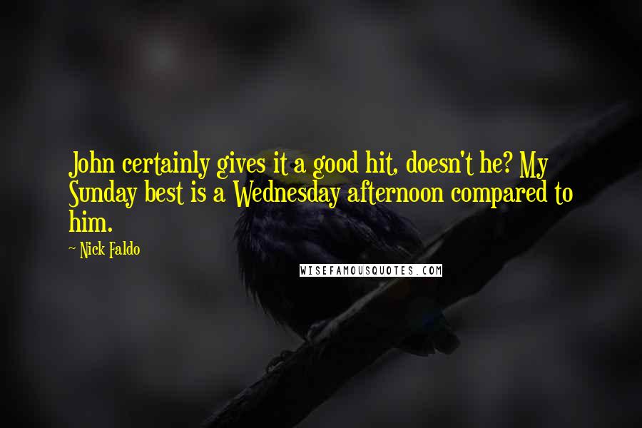 Nick Faldo Quotes: John certainly gives it a good hit, doesn't he? My Sunday best is a Wednesday afternoon compared to him.