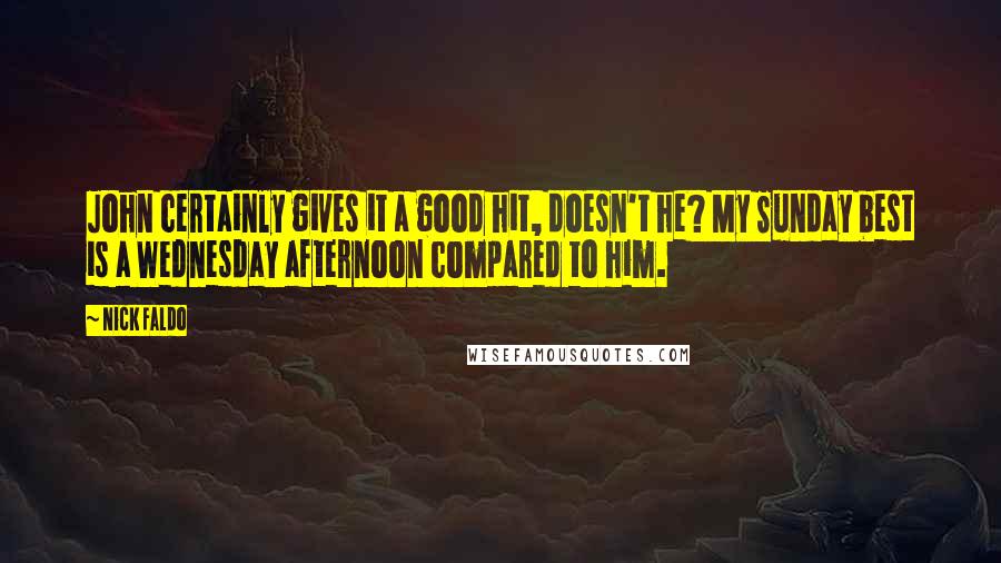 Nick Faldo Quotes: John certainly gives it a good hit, doesn't he? My Sunday best is a Wednesday afternoon compared to him.