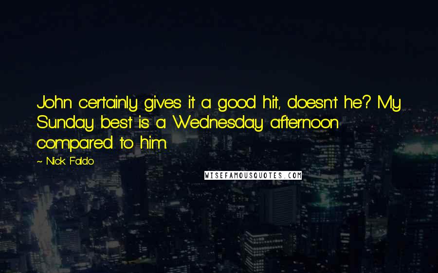 Nick Faldo Quotes: John certainly gives it a good hit, doesn't he? My Sunday best is a Wednesday afternoon compared to him.