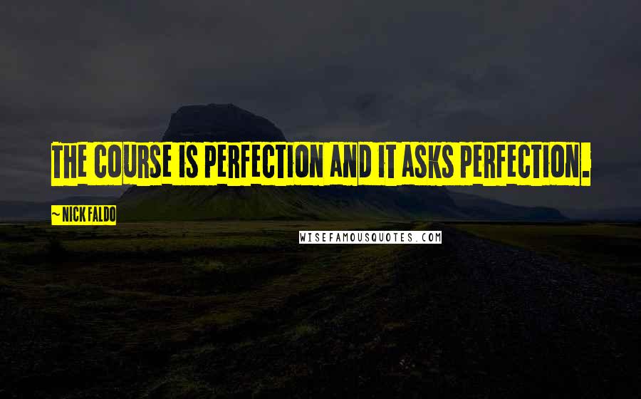 Nick Faldo Quotes: The course is perfection and it asks perfection.