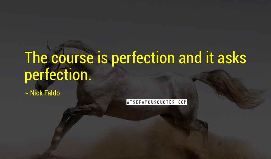 Nick Faldo Quotes: The course is perfection and it asks perfection.