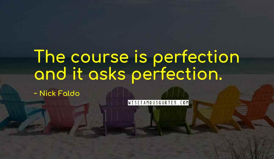 Nick Faldo Quotes: The course is perfection and it asks perfection.