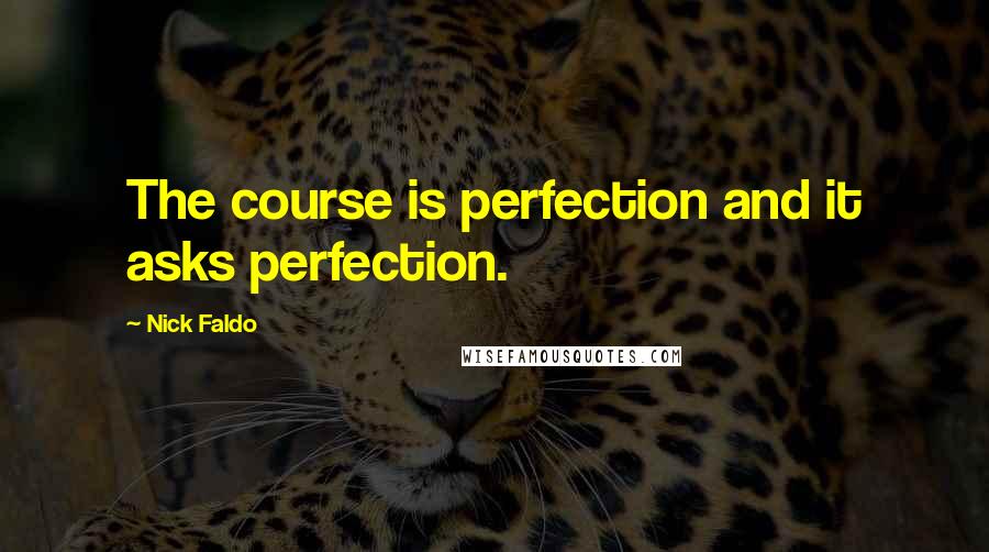 Nick Faldo Quotes: The course is perfection and it asks perfection.