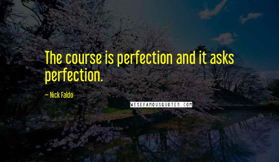 Nick Faldo Quotes: The course is perfection and it asks perfection.