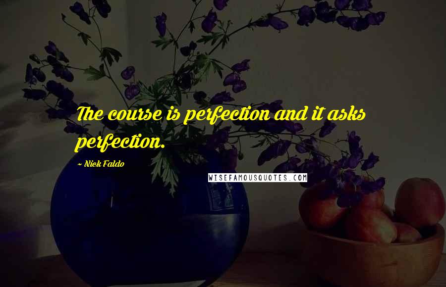 Nick Faldo Quotes: The course is perfection and it asks perfection.