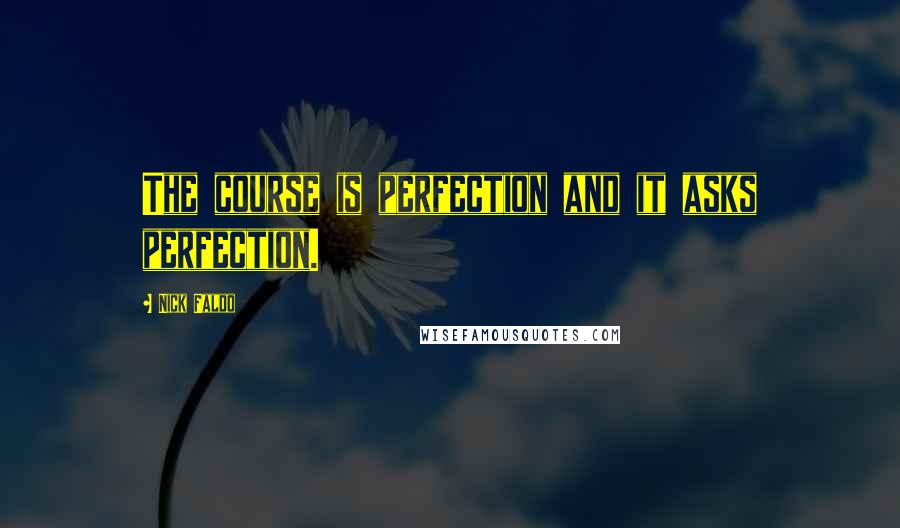 Nick Faldo Quotes: The course is perfection and it asks perfection.