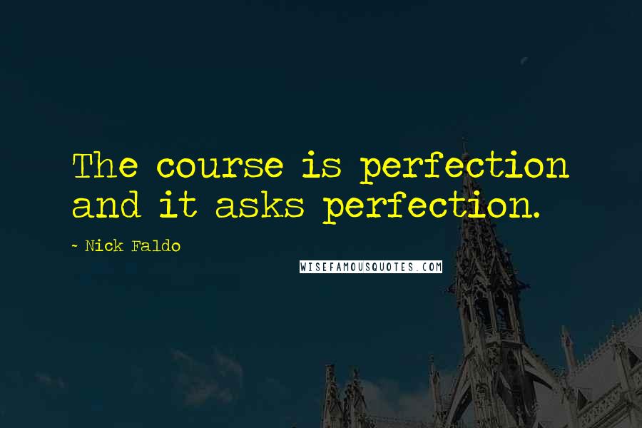 Nick Faldo Quotes: The course is perfection and it asks perfection.