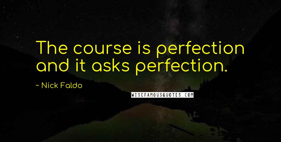 Nick Faldo Quotes: The course is perfection and it asks perfection.