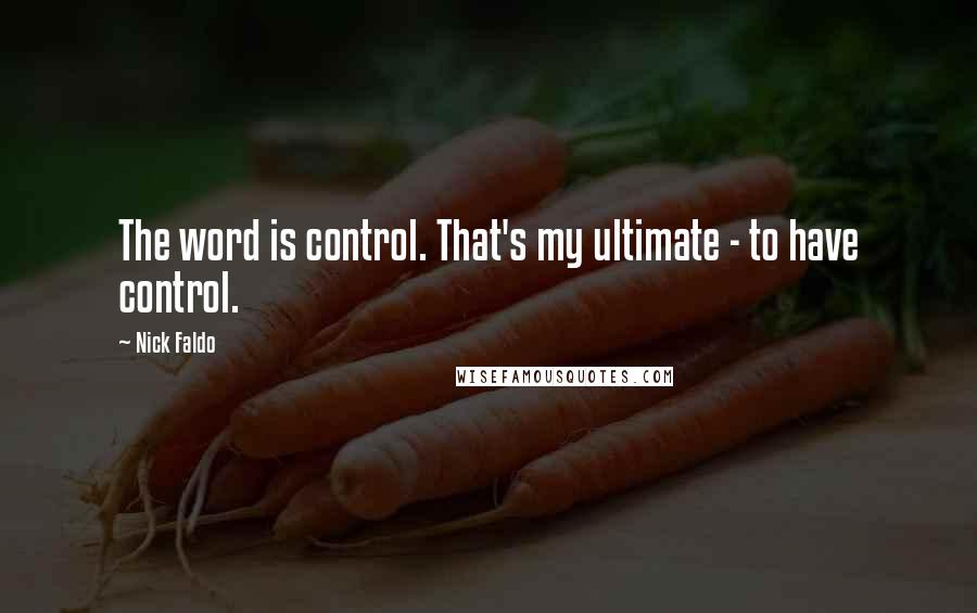 Nick Faldo Quotes: The word is control. That's my ultimate - to have control.