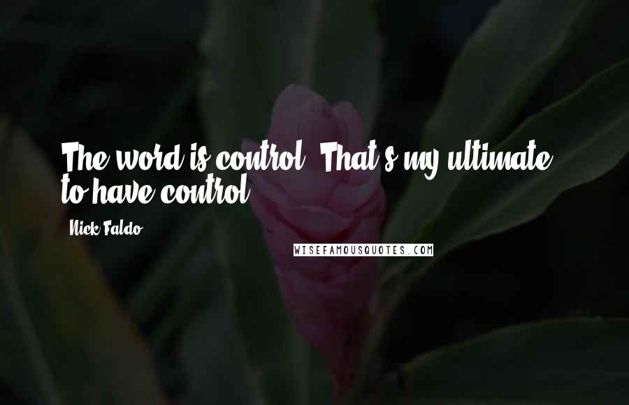 Nick Faldo Quotes: The word is control. That's my ultimate - to have control.