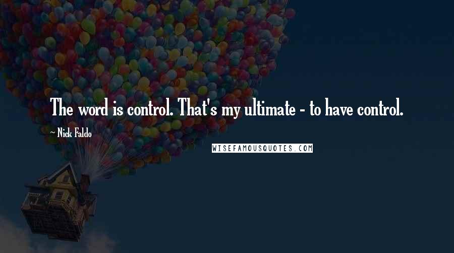 Nick Faldo Quotes: The word is control. That's my ultimate - to have control.