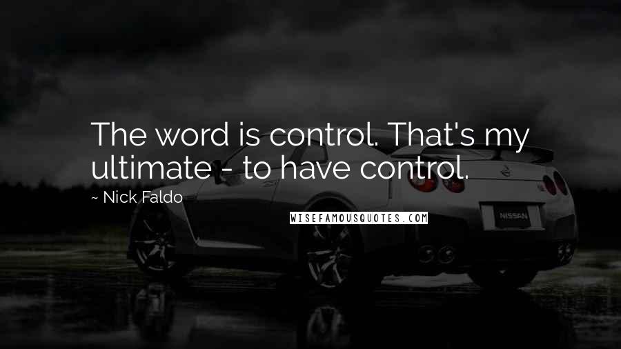 Nick Faldo Quotes: The word is control. That's my ultimate - to have control.