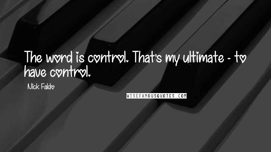 Nick Faldo Quotes: The word is control. That's my ultimate - to have control.