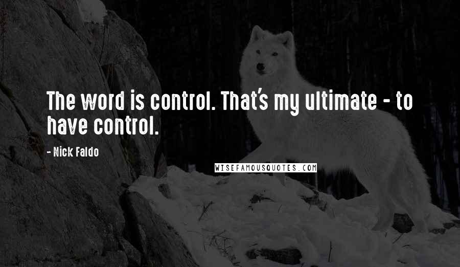 Nick Faldo Quotes: The word is control. That's my ultimate - to have control.