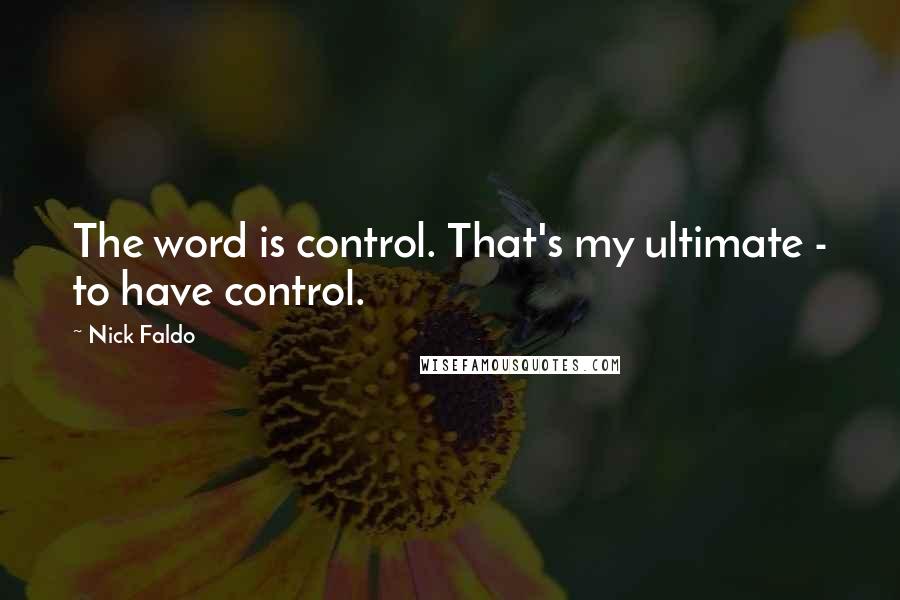 Nick Faldo Quotes: The word is control. That's my ultimate - to have control.