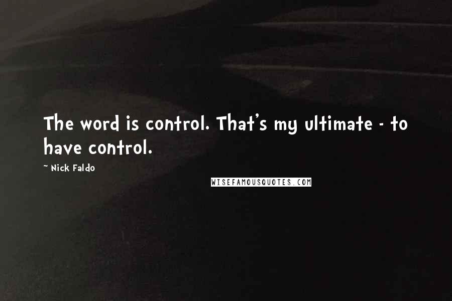 Nick Faldo Quotes: The word is control. That's my ultimate - to have control.