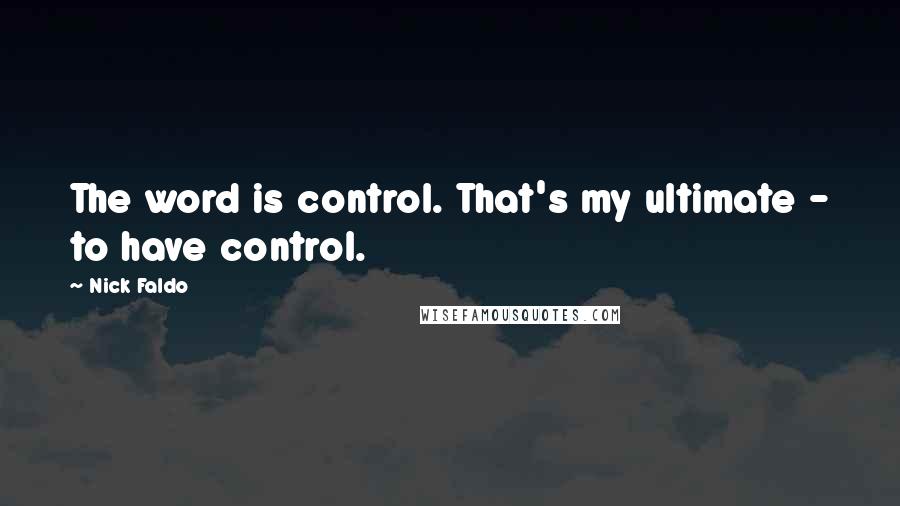 Nick Faldo Quotes: The word is control. That's my ultimate - to have control.