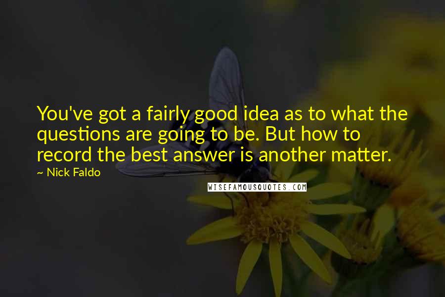 Nick Faldo Quotes: You've got a fairly good idea as to what the questions are going to be. But how to record the best answer is another matter.