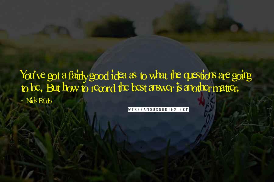 Nick Faldo Quotes: You've got a fairly good idea as to what the questions are going to be. But how to record the best answer is another matter.