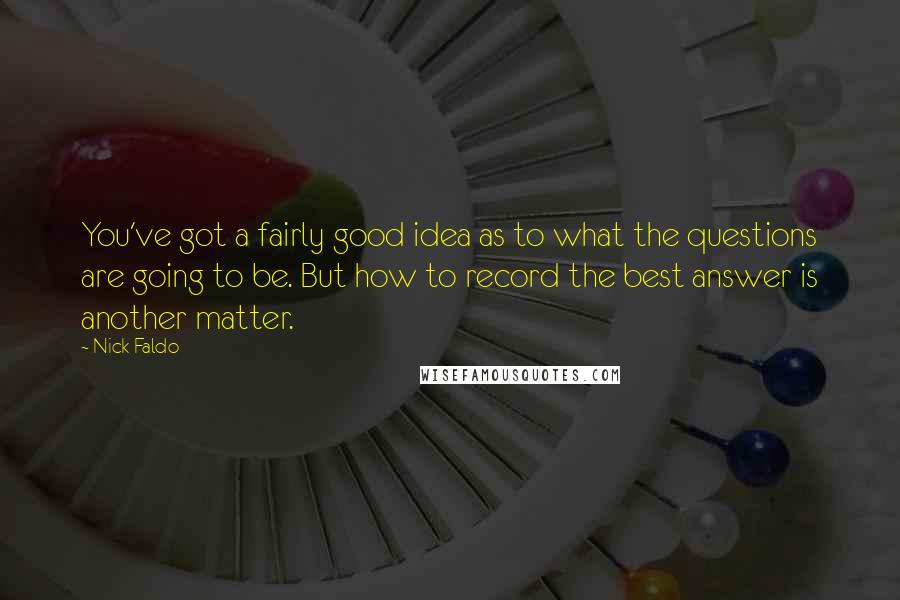 Nick Faldo Quotes: You've got a fairly good idea as to what the questions are going to be. But how to record the best answer is another matter.