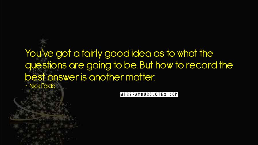 Nick Faldo Quotes: You've got a fairly good idea as to what the questions are going to be. But how to record the best answer is another matter.