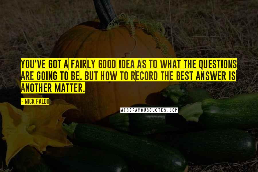 Nick Faldo Quotes: You've got a fairly good idea as to what the questions are going to be. But how to record the best answer is another matter.