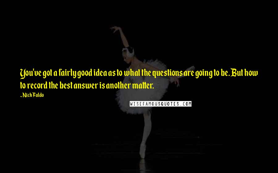 Nick Faldo Quotes: You've got a fairly good idea as to what the questions are going to be. But how to record the best answer is another matter.