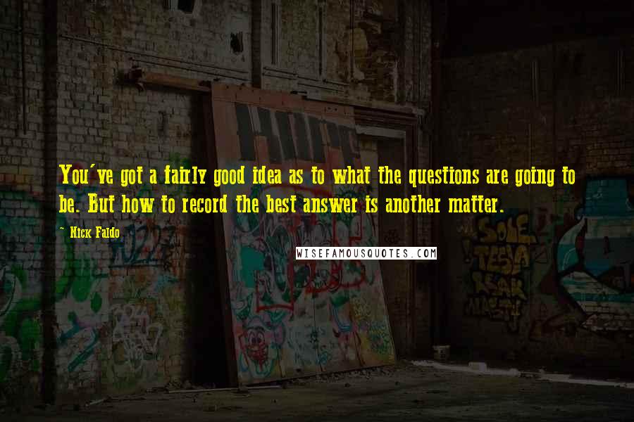 Nick Faldo Quotes: You've got a fairly good idea as to what the questions are going to be. But how to record the best answer is another matter.