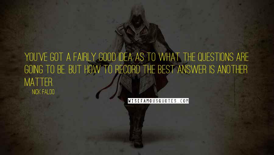 Nick Faldo Quotes: You've got a fairly good idea as to what the questions are going to be. But how to record the best answer is another matter.