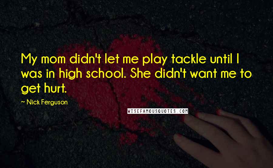 Nick Ferguson Quotes: My mom didn't let me play tackle until I was in high school. She didn't want me to get hurt.