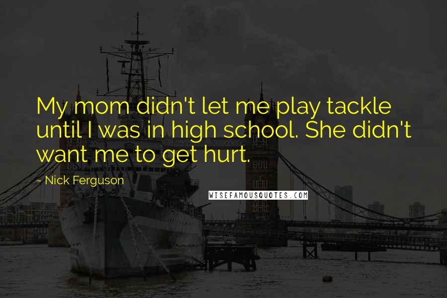 Nick Ferguson Quotes: My mom didn't let me play tackle until I was in high school. She didn't want me to get hurt.