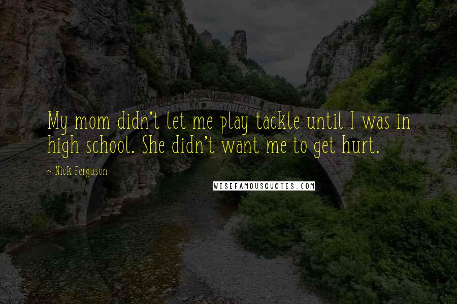 Nick Ferguson Quotes: My mom didn't let me play tackle until I was in high school. She didn't want me to get hurt.