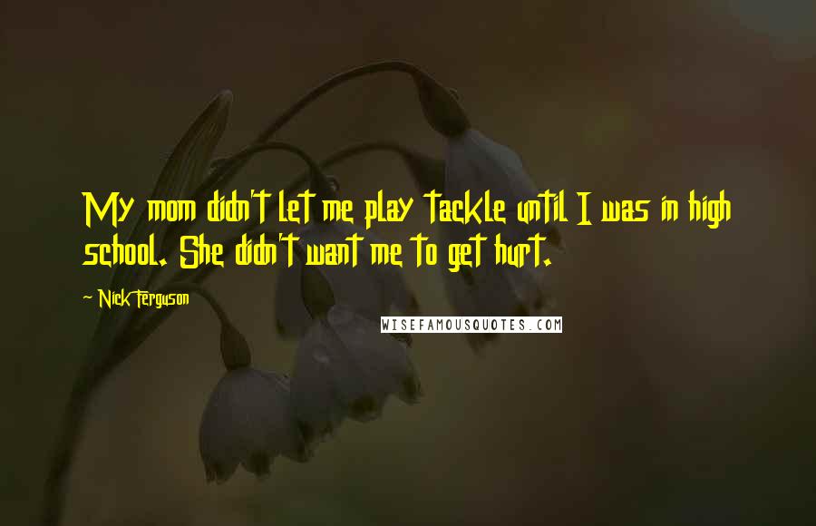 Nick Ferguson Quotes: My mom didn't let me play tackle until I was in high school. She didn't want me to get hurt.
