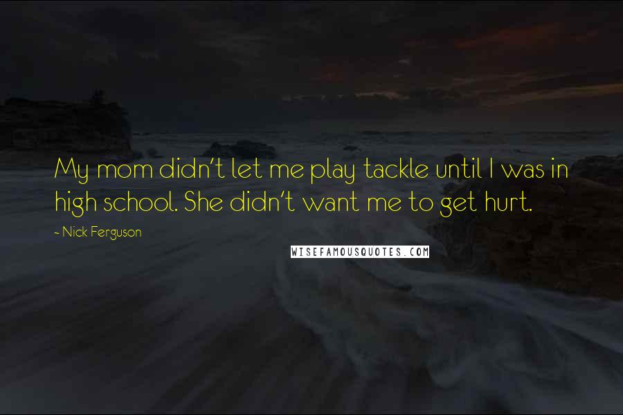Nick Ferguson Quotes: My mom didn't let me play tackle until I was in high school. She didn't want me to get hurt.