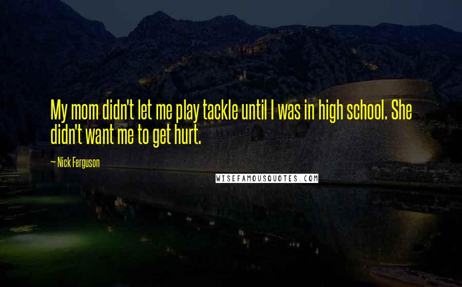 Nick Ferguson Quotes: My mom didn't let me play tackle until I was in high school. She didn't want me to get hurt.