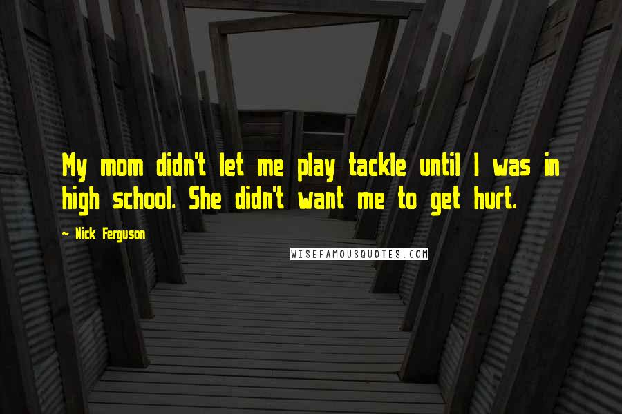 Nick Ferguson Quotes: My mom didn't let me play tackle until I was in high school. She didn't want me to get hurt.