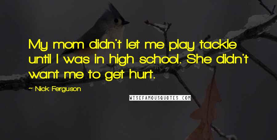 Nick Ferguson Quotes: My mom didn't let me play tackle until I was in high school. She didn't want me to get hurt.