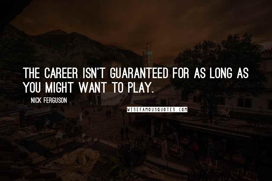 Nick Ferguson Quotes: The career isn't guaranteed for as long as you might want to play.