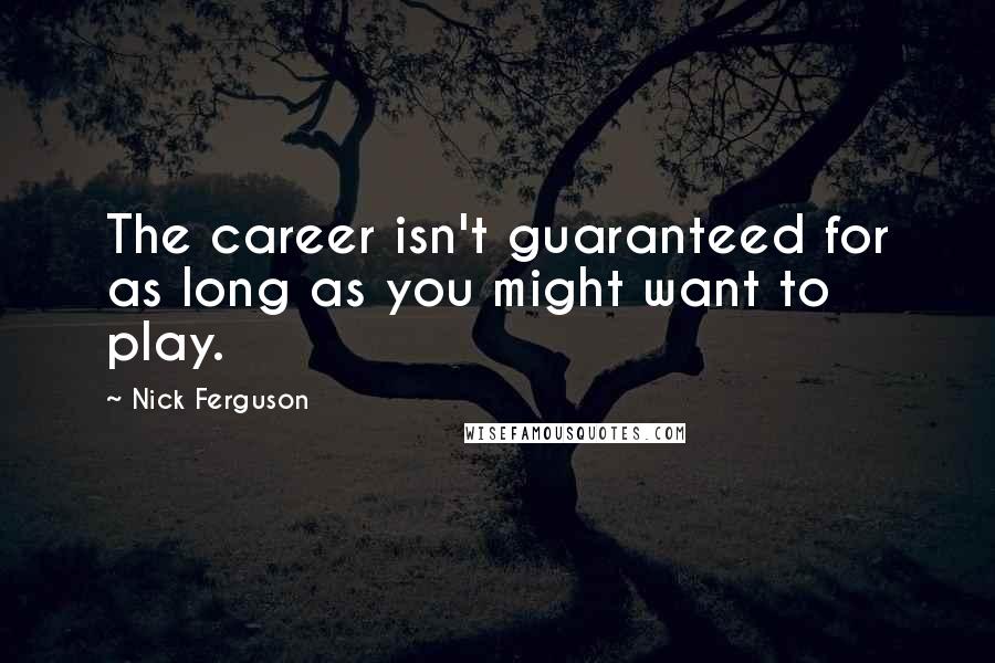 Nick Ferguson Quotes: The career isn't guaranteed for as long as you might want to play.