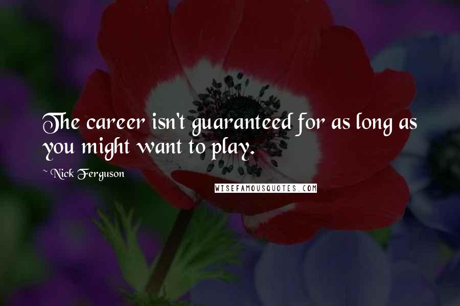 Nick Ferguson Quotes: The career isn't guaranteed for as long as you might want to play.