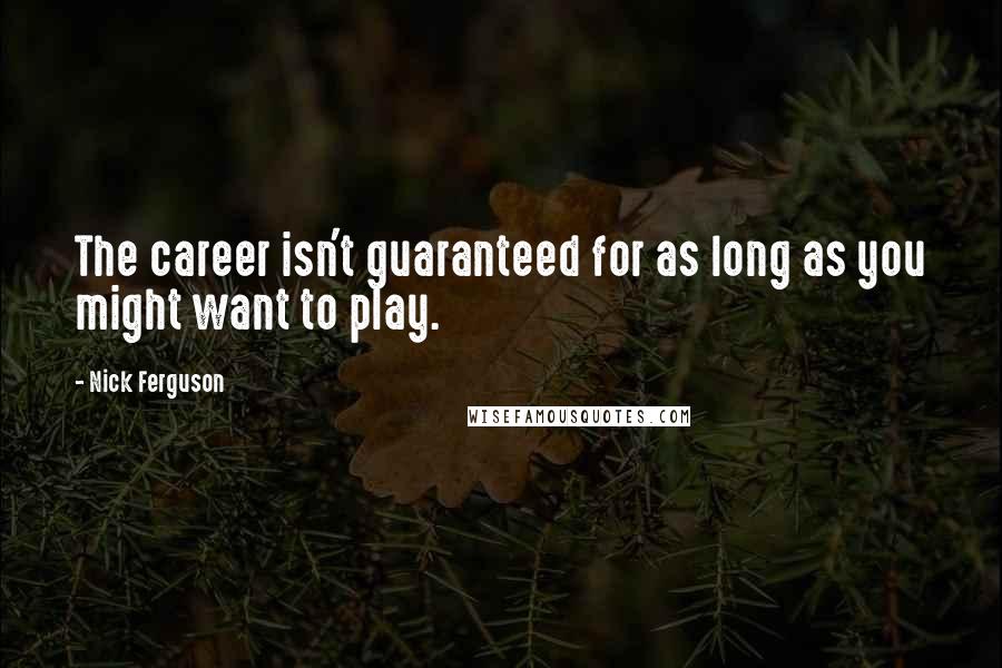 Nick Ferguson Quotes: The career isn't guaranteed for as long as you might want to play.