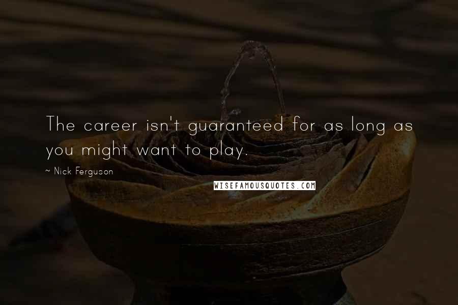 Nick Ferguson Quotes: The career isn't guaranteed for as long as you might want to play.