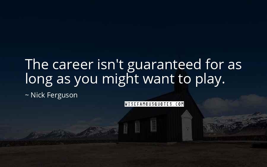 Nick Ferguson Quotes: The career isn't guaranteed for as long as you might want to play.