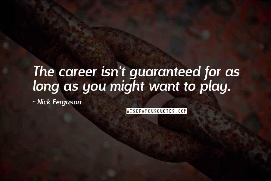 Nick Ferguson Quotes: The career isn't guaranteed for as long as you might want to play.