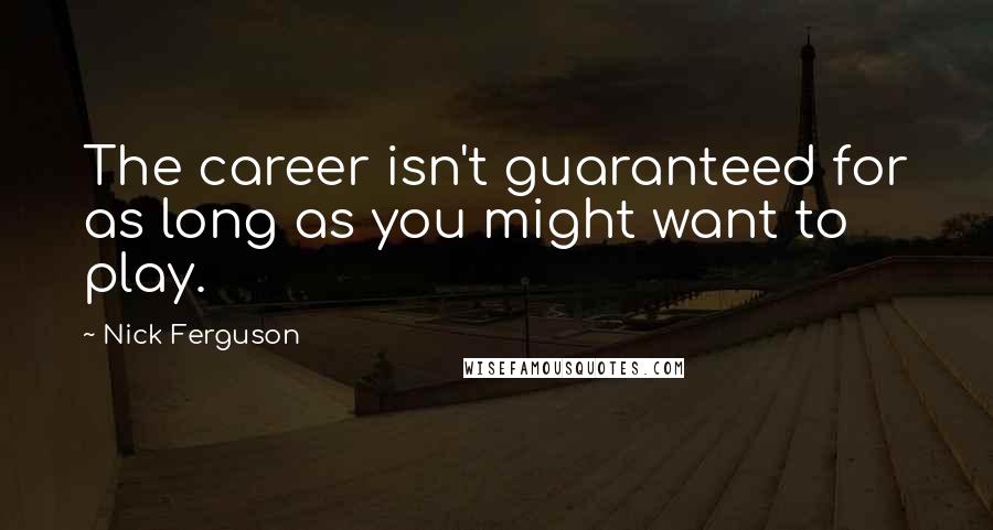 Nick Ferguson Quotes: The career isn't guaranteed for as long as you might want to play.