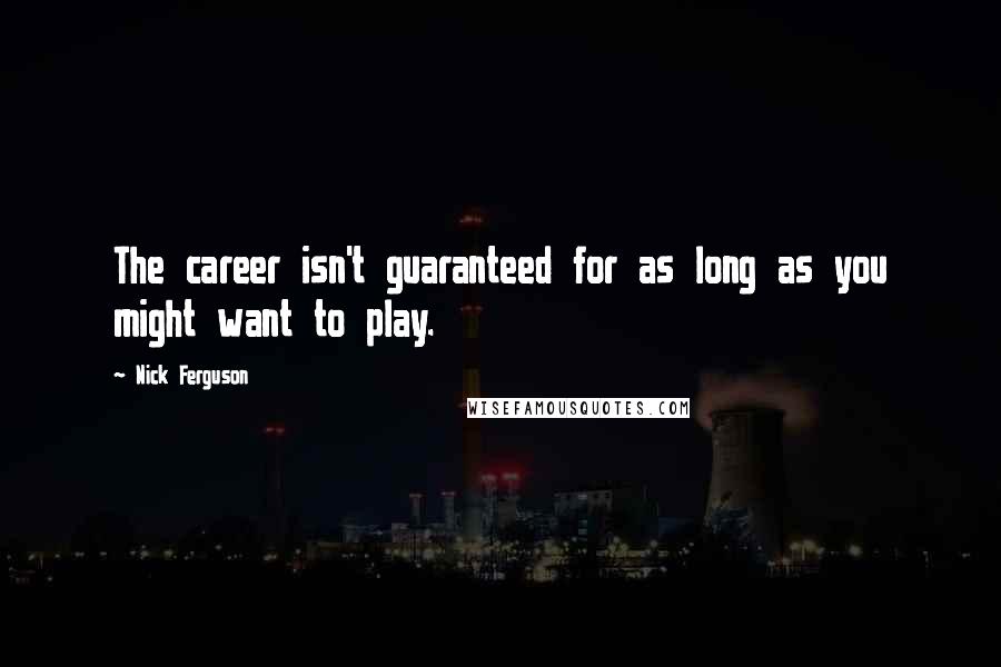 Nick Ferguson Quotes: The career isn't guaranteed for as long as you might want to play.