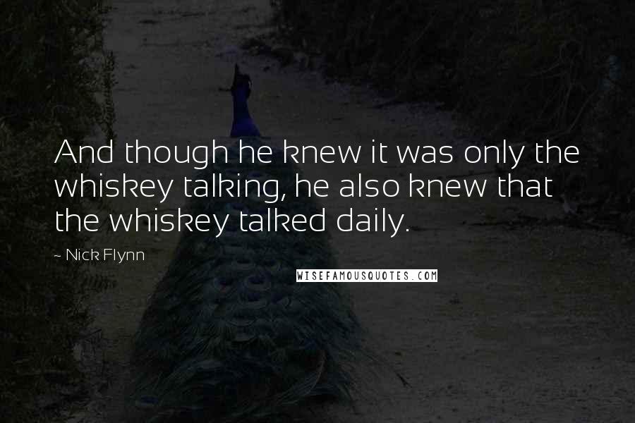 Nick Flynn Quotes: And though he knew it was only the whiskey talking, he also knew that the whiskey talked daily.