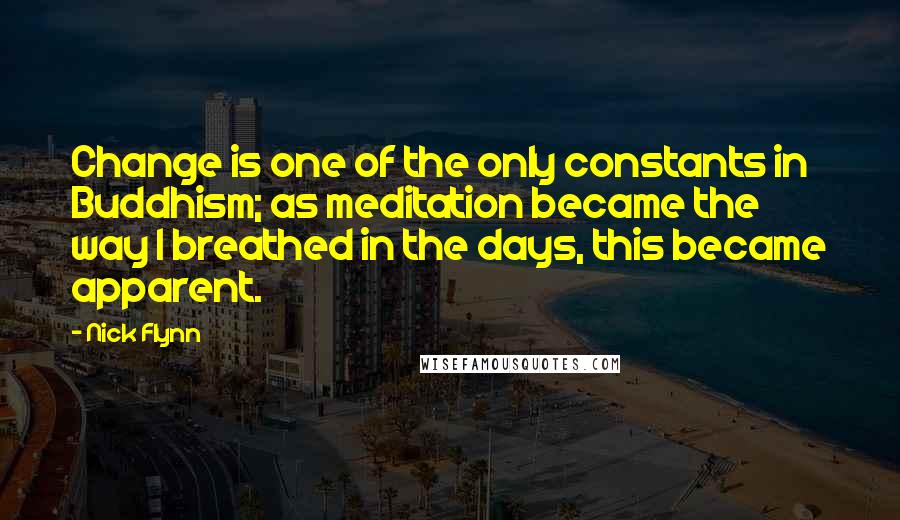 Nick Flynn Quotes: Change is one of the only constants in Buddhism; as meditation became the way I breathed in the days, this became apparent.